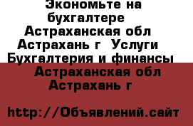 Экономьте на бухгалтере! - Астраханская обл., Астрахань г. Услуги » Бухгалтерия и финансы   . Астраханская обл.,Астрахань г.